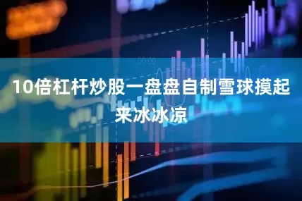 10倍杠杆炒股一盘盘自制雪球摸起来冰冰凉