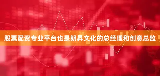 股票配资专业平台也是朗昇文化的总经理和创意总监