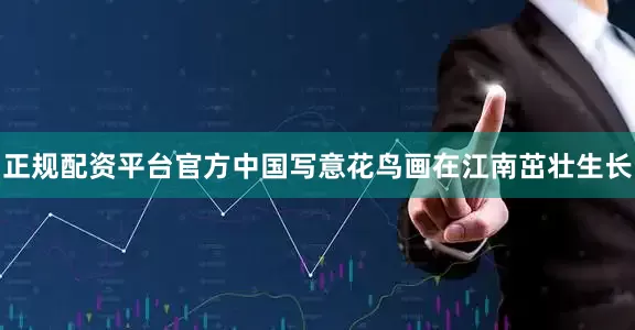 正规配资平台官方中国写意花鸟画在江南茁壮生长