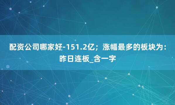 配资公司哪家好-151.2亿；涨幅最多的板块为：昨日连板_含一字