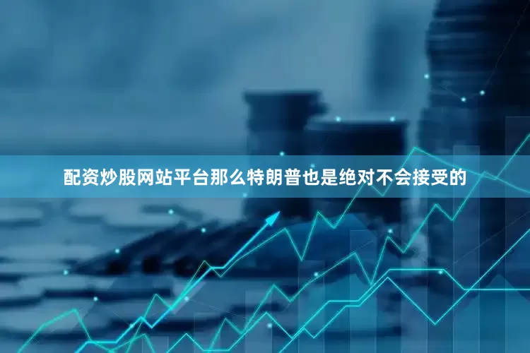 配资炒股网站平台那么特朗普也是绝对不会接受的
