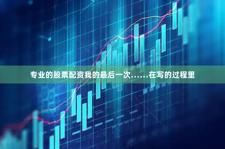 专业的股票配资我的最后一次……在写的过程里