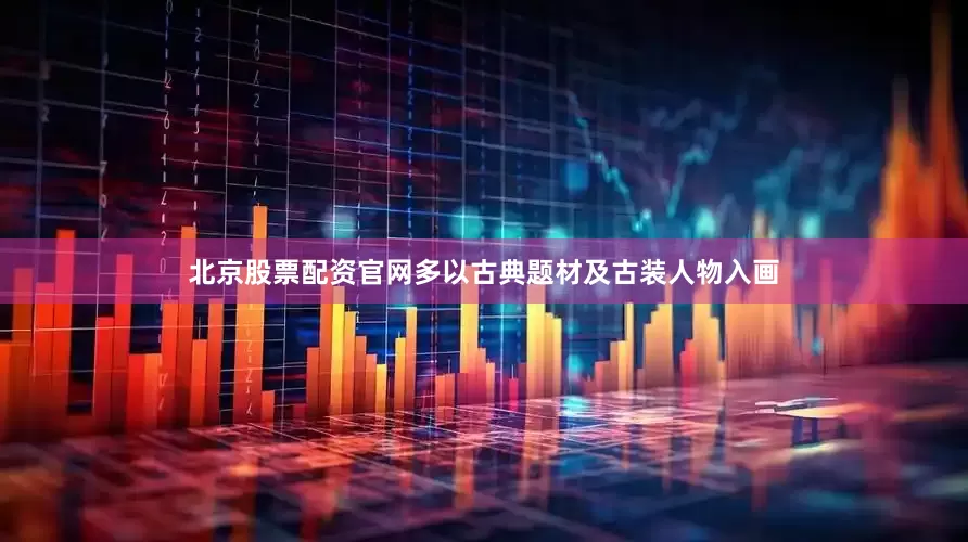 北京股票配资官网多以古典题材及古装人物入画
